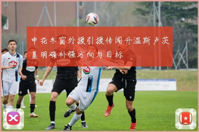 申花冬窗外援引援传闻升温斯卢茨基明确补强方向与目标