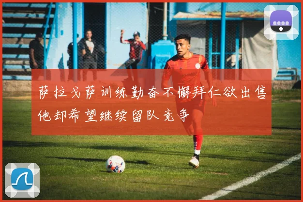萨拉戈萨训练勤奋不懈拜仁欲出售他却希望继续留队竞争