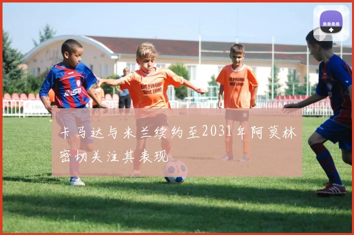 卡马达与米兰续约至2031年阿莫林密切关注其表现